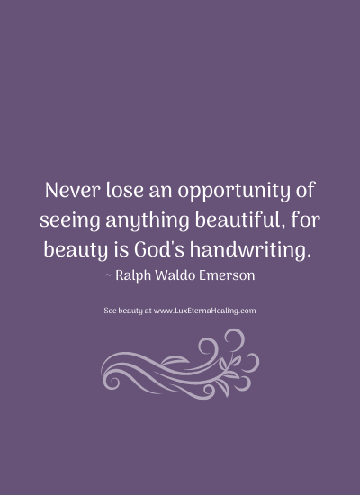Never lose an opportunity of seeing anything beautiful, for beauty is God's handwriting. ~ Ralph Waldo Emerson