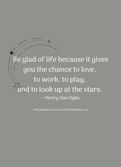 Be glad of life because it gives you the chance to love, to work, to play, and to look up at the stars. —Henry Van Dyke
