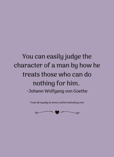 You can easily judge the character of a man by how he treats those who can do nothing for him. ~Johann Wolfgang von Goethe