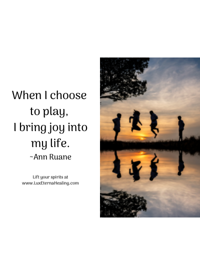 When I choose to play, I bring joy into my life. ~Ann Ruane