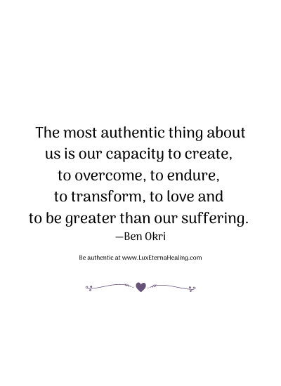 The most authentic thing about us is our capacity to create, to overcome, to endure, to transform, to love and to be greater than our suffering. —Ben Okri