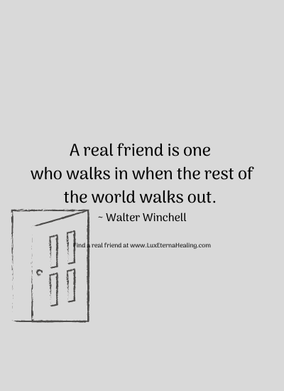 A real friend is one who walks in when the rest of the world walks out. ~ Walter Winchell