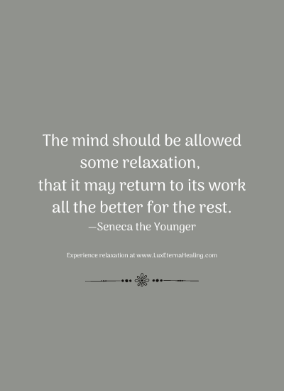 The mind should be allowed some relaxation, that it may return to its work all the better for the rest. —Seneca the Younger
