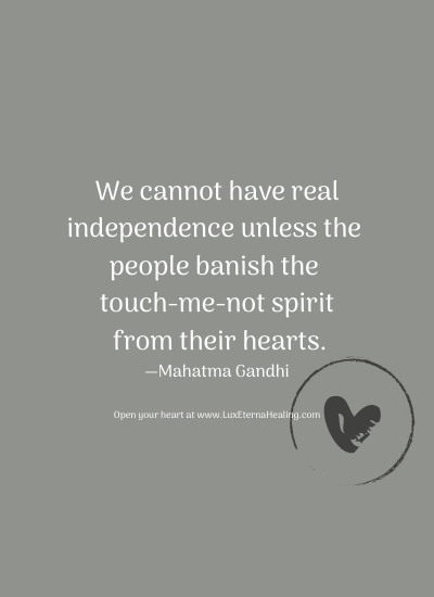 We cannot have real independence unless the people banish the touch-me-not spirit from their hearts. —Mahatma Gandhi