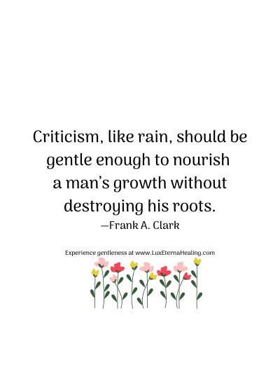 Criticism, like rain, should be gentle enough to nourish a man’s growth without destroying his roots. —Frank A. Clark
