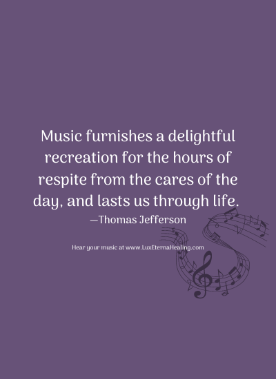 Music furnishes a delightful recreation for the hours of respite from the cares of the day, and lasts us through life. —Thomas Jefferson