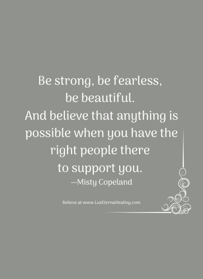 Be strong, be fearless, be beautiful. And believe that anything is possible when you have the right people there to support you. —Misty Copeland