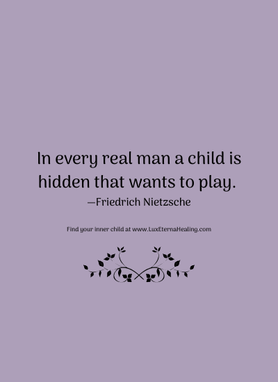 In every real man a child is hidden that wants to play. —Friedrich Nietzsche