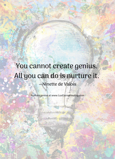 You cannot create genius. All you can do is nurture it. —Ninette de Valois You cannot create genius. All you can do is nurture it. —Ninette de Valois