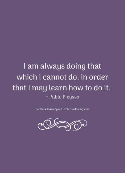 I am always doing that which I cannot do, in order that I may learn how to do it. ~ Pablo Picasso