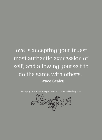 Love is accepting your truest, most authentic expression of self, and allowing yourself to do the same with others. ~ Grace Gealey