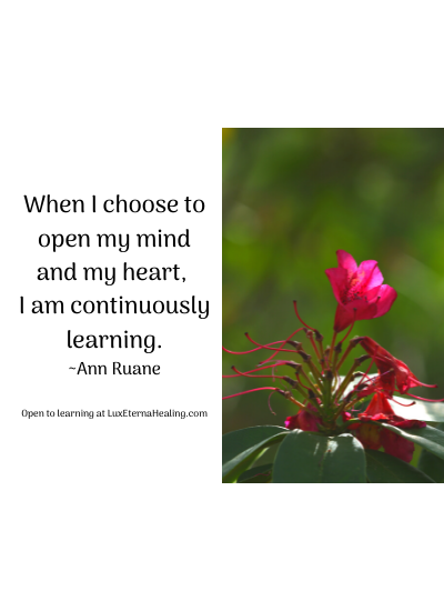 When I choose to open my mind and my heart, I am continuously learning. ~Ann Ruane