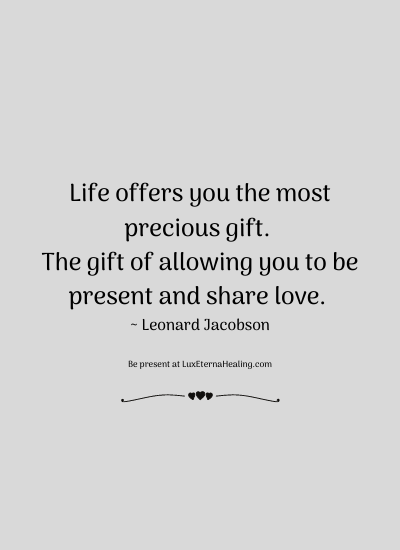 Life offers you the most precious gift. The gift of allowing you to be present and share love. ~ Leonard Jacobson