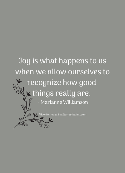 Joy is what happens to us when we allow ourselves to recognize how good things really are. ~ Marianne Williamson