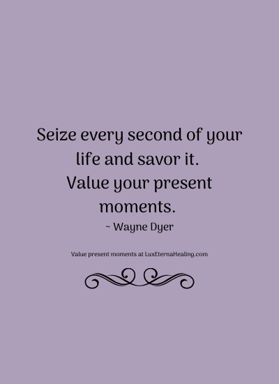 Seize every second of your life and savor it. Value your present moments. ~ Wayne Dyer