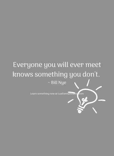 Everyone you will ever meet knows something you don't. ~ Bill Nye