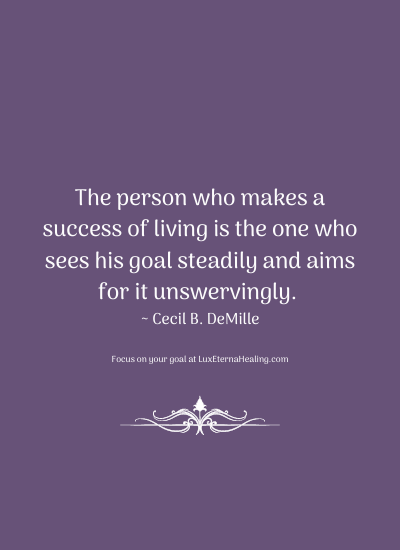 The person who makes a success of living is the one who sees his goal steadily and aims for it unswervingly. ~ Cecil B. DeMille