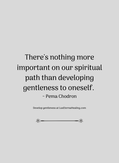 There's nothing more important on our spiritual path than developing gentleness to oneself. ~ Pema Chodron