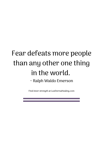 Fear defeats more people than any other one thing in the world. ~ Ralph Waldo Emerson