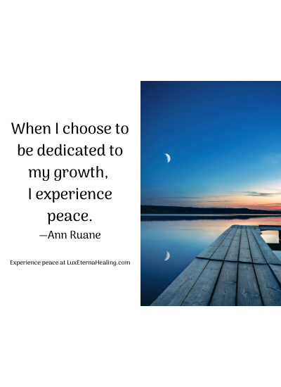 When I choose to be dedicated to my growth, I experience peace. —Ann Ruane