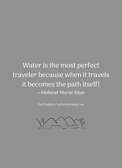 Water is the most perfect traveler because when it travels it becomes the path itself! —Mehmet Murat ildan