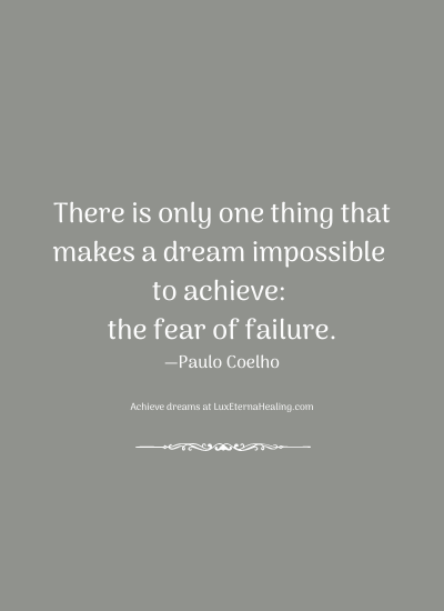 There is only one thing that makes a dream impossible to achieve: the fear of failure. —Paulo Coelho