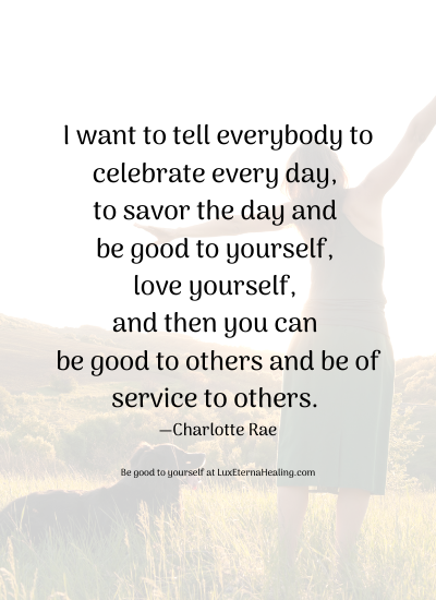 I want to tell everybody to celebrate every day, to savor the day and be good to yourself, love yourself, and then you can be good to others and be of service to others. —Charlotte Rae