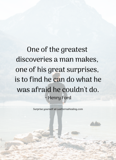 One of the greatest discoveries a man makes, one of his great surprises, is to find he can do what he was afraid he couldn't do.~ Henry Ford