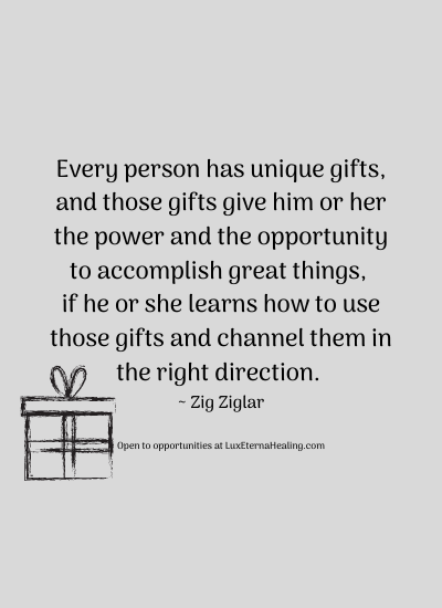 Every person has unique gifts, and those gifts give him or her the power and the opportunity to accomplish great things, if he or she learns how to use those gifts and channel them in the right direction. ~ Zig Ziglar