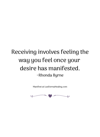 Receiving involves feeling the way you feel once your desire has manifested. ~Rhonda Byrne