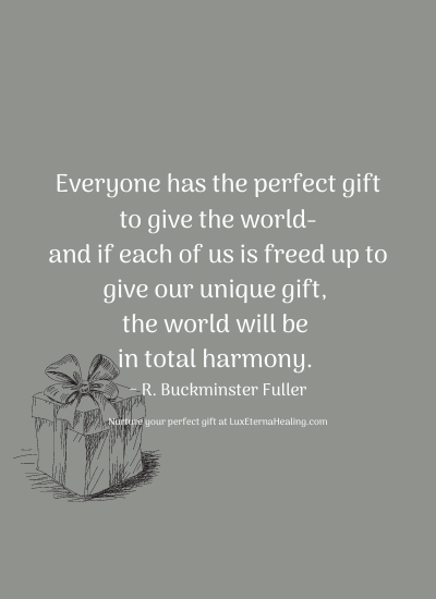 Everyone has the perfect gift to give the world-and if each of us is freed up to give our unique gift, the world will be in total harmony. ~ R. Buckminster Fuller