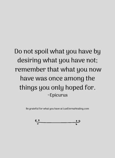 Do not spoil what you have by desiring what you have not; remember that what you now have was once among the things you only hoped for. ~Epicurus