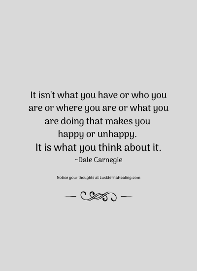 It isn't what you have or who you are or where you are or what you are doing that makes you happy or unhappy. It is what you think about it. ~Dale Carnegie