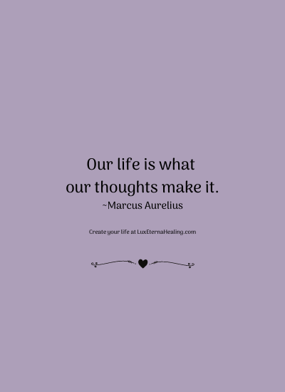 Our life is what our thoughts make it. ~Marcus Aurelius