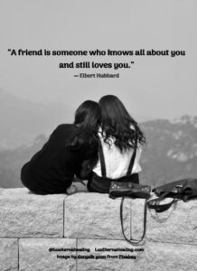 “A friend is someone who knows all about you and still loves you.” ― Elbert Hubbard