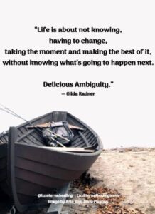 “Life is about not knowing, having to change, taking the moment and making the best of it, without knowing what's going to happen next. Delicious Ambiguity.” ― Gilda Radner