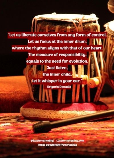“Let us liberate ourselves from any form of control. Let us focus at the inner drum, where the rhythm aligns with that of our heart. The measure of responsibility, equals to the need for evolution. Just listen, the inner child, let it whisper in your ear.” ― Grigoris Deoudis