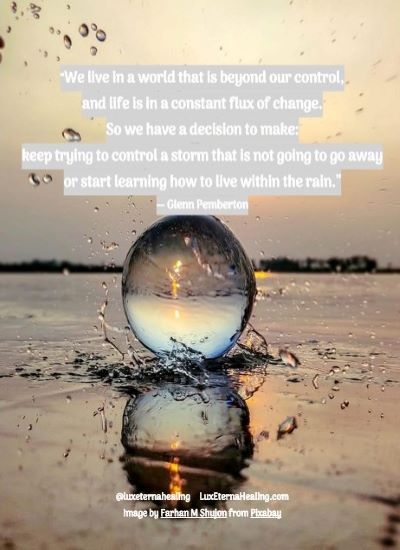 “We live in a world that is beyond our control, and life is in a constant flux of change. So we have a decision to make: keep trying to control a storm that is not going to go away or start learning how to live within the rain.” ― Glenn Pemberton