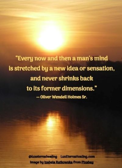 “Every now and then a man's mind is stretched by a new idea or sensation, and never shrinks back to its former dimensions.” ― Oliver Wendell Holmes Sr.