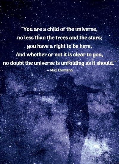 “You are a child of the universe, no less than the trees and the stars; you have a right to be here. And whether or not it is clear to you, no doubt the universe is unfolding as it should.” ― Max Ehrmann