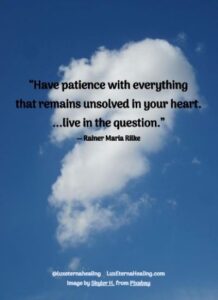 “Have patience with everything that remains unsolved in your heart. ...live in the question.” ― Rainer Maria Rilke