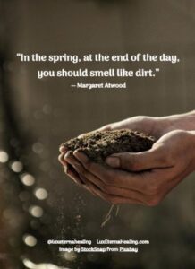 “In the spring, at the end of the day, you should smell like dirt.” ― Margaret Atwood