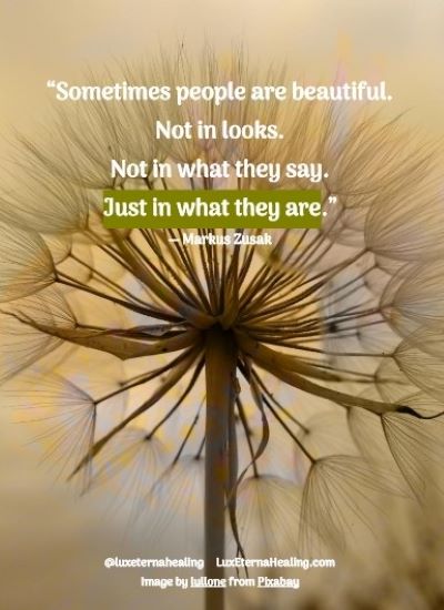 “Sometimes people are beautiful. Not in looks. Not in what they say. Just in what they are.” ― Markus Zusak