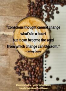 “Conscious thought cannot change what's in a heart but it can become the seed from which change can blossom.” ― Jeffrey Duarte