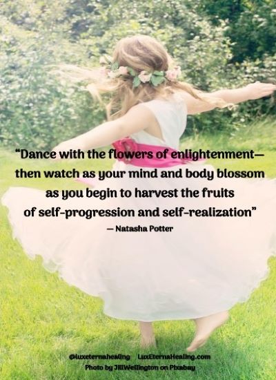 “Dance with the flowers of enlightenment—then watch as your mind and body blossom as you begin to harvest the fruits of self-progression and self-realization” ― Natasha Potter