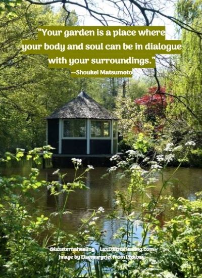 “Your garden is a place where your body and soul can be in dialogue with your surroundings.” --Shoukei Matsumoto