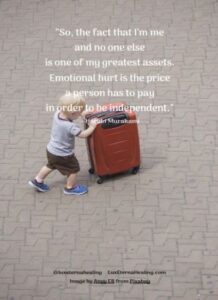 “So the fact that I’m me and no one else is one of my greatest assets. Emotional hurt is the price a person has to pay in order to be independent.” --Haruki Murakami