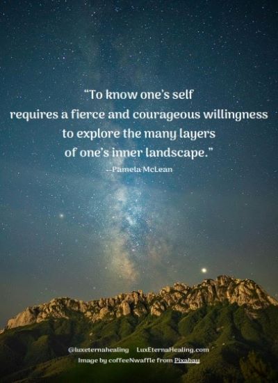 “To know one’s self requires a fierce and courageous willingness to explore the many layers of one’s inner landscape.” --Pamela McLean