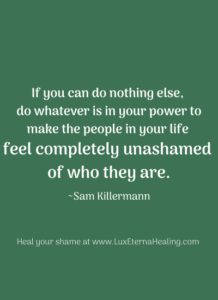 “If you can do nothing else, do whatever is in your power to make the people in your life feel completely unashamed of who they are.” ~Sam Killermann