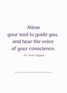 Allow your soul to guide you, and hear the voice of your conscience. ~Dr. Prem Jagyasi